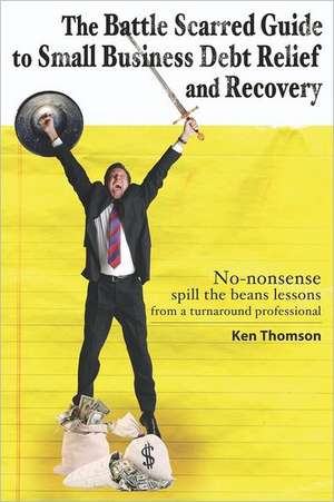 The Battle Scarred Guide to Small Business Debt Relief and Recovery: No-Nonsense, Spill the Beans Lessons from a Turnaround Professional de Ken Thomson