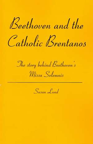 Beethoven and the Catholic Brentanos: The Story Behind Beethoven's Missa Solemnis de Susan Lund