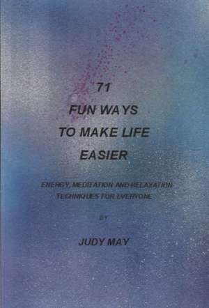 71 Fun Ways to Make Life Easier: Energy, Meditation and Relaxation Techniques for Everyone. de Judy May