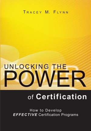 Unlocking the Power of Certification: How to Develop Effective Certification Programs de Tracey M. Flynn