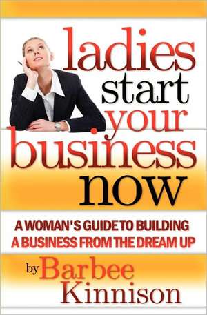 Ladies Start Your Business Now: A Woman's Guide to Building a Business from the Dream Up de Barbee Kinnison