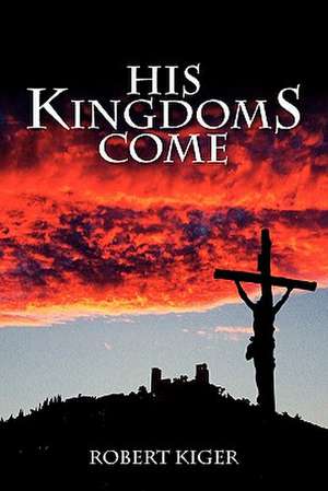 His Kingdoms Come: The Parousia Project de Robert Kiger