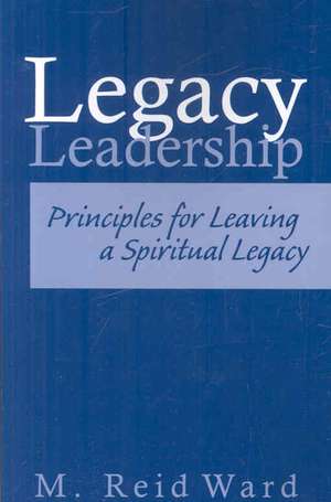 Legacy Leadership: Principles for Leaving a Spiritual Legacy de Reid Ward