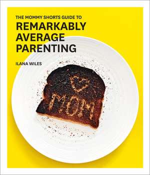 The Mommy Shorts Guide to Remarkably Average Parenting de Ilana Wiles