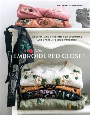 The Embroidered Closet: Modern Hand-stitching for Upgrading and Upcycling Your Wardrobe de Alexandra Stratkotter