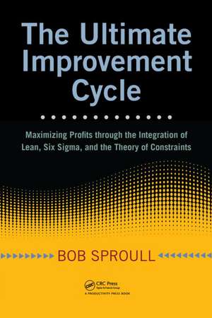 The Ultimate Improvement Cycle: Maximizing Profits through the Integration of Lean, Six Sigma, and the Theory of Constraints de Bob Sproull