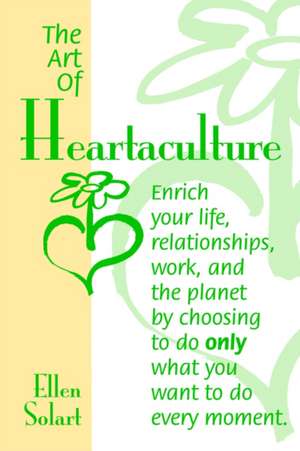 The Art of Heartaculture: Enrich Your Life, Relatoinships, Work, and the Planet by Choosing to Do Only What You Want to Do Every Moment de Ellen Solart