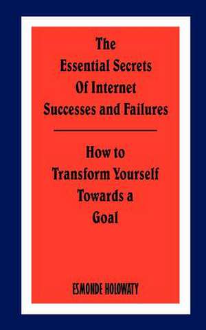 The Essential Secrets of Internet Successes and Failures: How to Transform Yourself Towards a Goal de Esmonde Holowaty