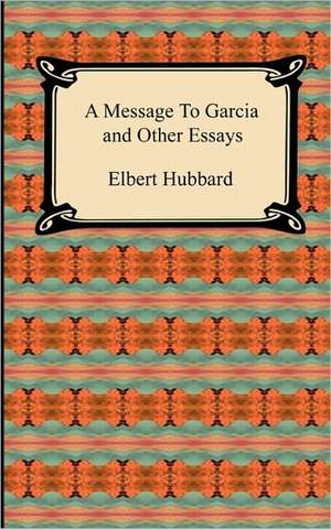 A Message to Garcia and Other Essays de Elbert Hubbard