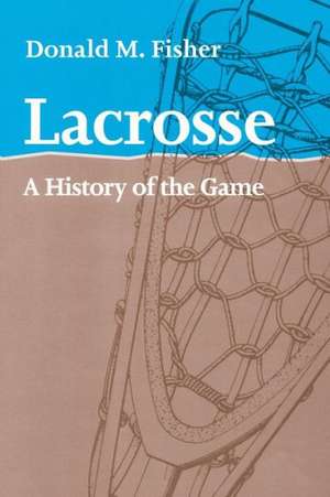 Lacrosse – A History of the Game de Donald M Fisher