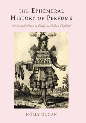 The Ephemeral History of Perfume – Scent and Sense in Early Modern England de Holly Dugan