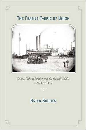 The Fragile Fabric of Union – Cotton, Federal Politics and the Global Origins of the Civil War de Brian Schoen