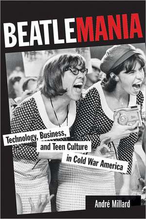 Beatlemania – Technology, Business and Teen Culture in Cold War America de André Millard