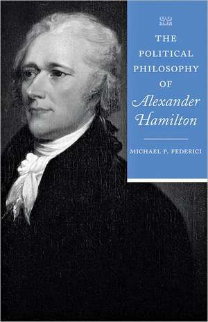 The Political Philosophy of Alexander Hamilton de Michael P. Federici