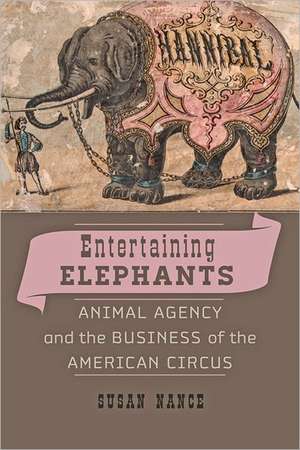 Entertaining Elephants – Animal Agency and the Business of the American Circus de Susan Nance