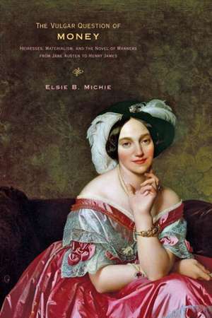 The Vulgar Question of Money – Heiresses, Materialism, and the Novel of Manners from Jane Austen to Henry James de Elsie B. Michie