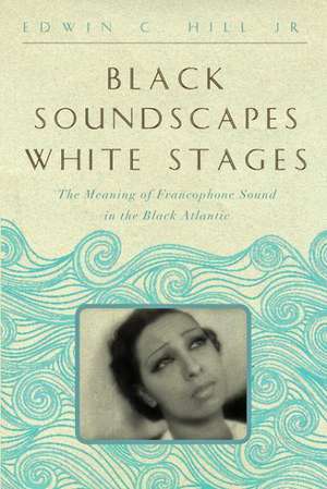 Black Soundscapes White Stages – The Meaning of Francophone Sound in the Black Atlantic de Edwin C. Hill Jr.