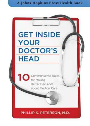 Get Inside Your Doctor′s Head – Ten Commonsense Rules for Making Better Decisions about Medical Care de Phillip K. Peterson