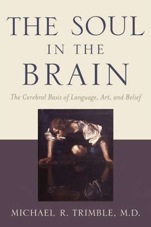 The Soul in the Brain – The Cerebral Basis of Language, Art, and Belief de Michael R. Trimble