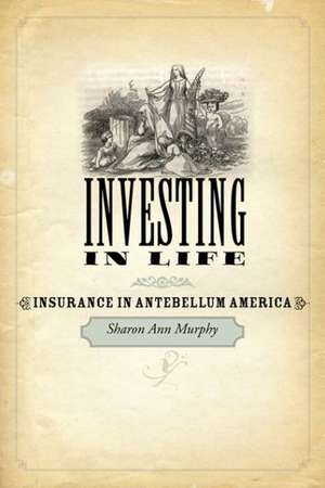 Investing in Life – Insurance in Antebellum America de Sharon Ann Murphy