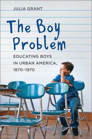 The Boy Problem – Educating Boys in Urban America, 1870–1970 de Julia Grant