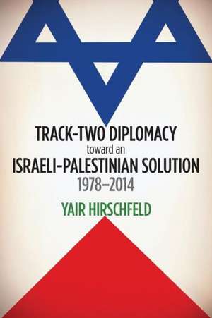 Track–Two Diplomacy toward an Israeli–Palestinian Solution, 1978–2014 de Yair Hirschfeld