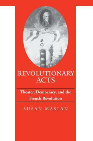 Revolutionary Acts – Theater, Democracy, and the French Revolution de Susan Maslan