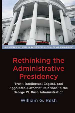 Rethinking the Administrative Presidency – Trust, Intellectual Capital, and Appointee–Careerist Relations in the George W. Bush Administration de William G. Resh