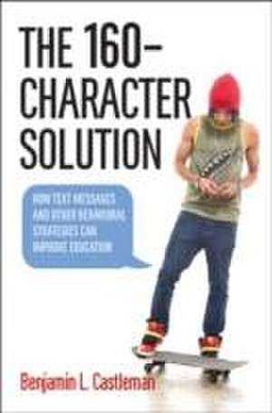 The 160–Character Solution – How Text Messaging and Other Behavioral Strategies Can Improve Education de Benjamin L. Castleman