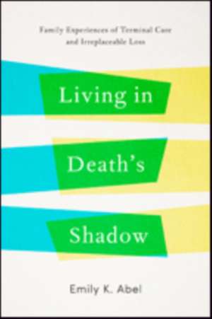 Living in Death′s Shadow – Family Experiences of Terminal Care and Irreplaceable Loss de Emily K. Abel