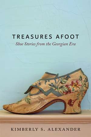 Treasures Afoot – Shoe Stories from the Georgian Era de Kimberly S. Alexander