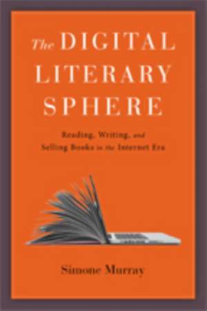 The Digital Literary Sphere – Reading, Writing, and Selling Books in the Internet Era de Simone Murray