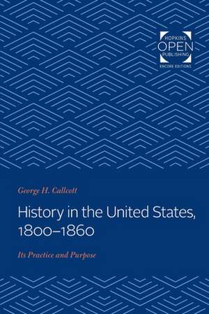 History in the United States, 1800–1860 – Its Practice and Purpose de George H. Callcott