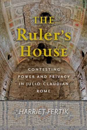 The Ruler`s House – Contesting Power and Privacy in Julio–Claudian Rome de Harriet Fertik