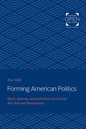 Forming American Politics – Ideals, Interests, and Institutions in Colonial New York and Pennsylvania de Alan Tully