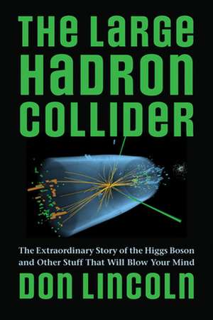 The Large Hadron Collider – The Extraordinary Story of the Higgs Boson and Other Stuff That Will Blow Your Mind de Don Lincoln