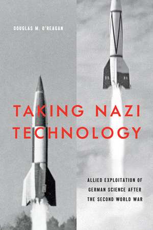 Taking Nazi Technology – Allied Exploitation of German Science after the Second World War de Douglas M. O`reagan