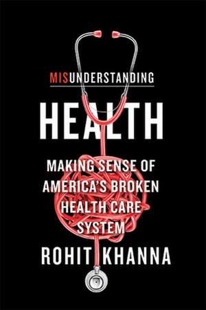 Misunderstanding Health – Making Sense of America`s Broken Health Care System de Rohit Khanna