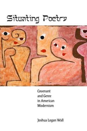 Situating Poetry – Covenant and Genre in American Modernism de Joshua Logan Wall