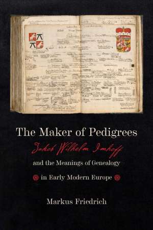 The Maker of Pedigrees – Jakob Wilhelm Imhoff and the Meanings of Genealogy in Early Modern Europe de Markus Friedrich