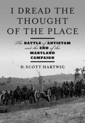 I Dread the Thought of the Place – The Battle of Antietam and the End of the Maryland Campaign de David S. Hartwig