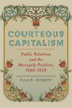 Courteous Capitalism – Public Relations and the Monopoly Problem, 1900–1930 de Daniel Robert