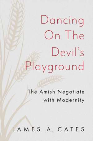 Dancing on the Devil′s Playground – The Amish Negotiate with Modernity de James A. Cates