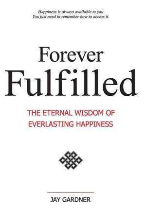 Forever Fulfilled; The Eternal Wisdom of Everlasting Happiness de Jay Gardner