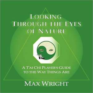 Looking Through the Eyes of Nature; A T'ai Chi Player's Guide to the Way Things Are: A New Choice Through Natural Developmental Movements de Max Wright