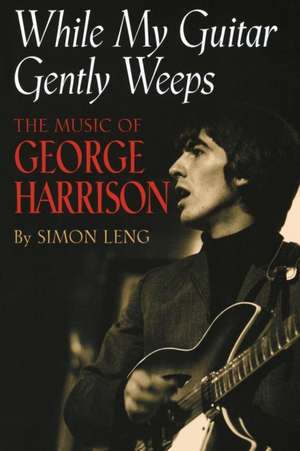 While My Guitar Gently Weeps: The Music of George Harrison de Simon Leng