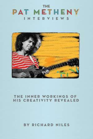 The Pat Metheny Interviews: The Inner Workings of His Creativity Revealed de Richard Niles