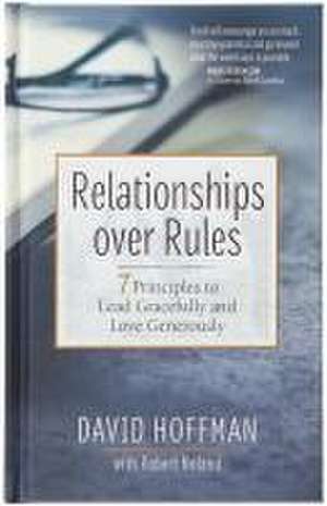 Relationships Over Rules: 7 Principles to Lead Gracefully and Love Generously de David Hoffman