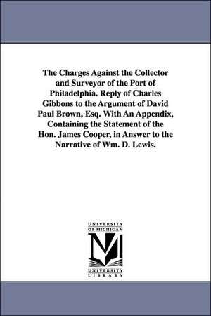 The Charges Against the Collector and Surveyor of the Port of Philadelphia. Reply of Charles Gibbons to the Argument of David Paul Brown, Esq. with an de Charles Gibbons