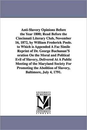 Anti-Slavery Opinions Before the Year 1800; Read Before the Cincinnati Literary Club, November 16, 1872, by William Frederick Poole. to Which is Appended A Fac Simile Reprint of Dr. George Buchanan'S oration On the Moral and Political Evil of Slavery, Del de William Frederick Poole